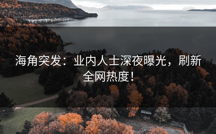 海角突发：业内人士深夜曝光，刷新全网热度！