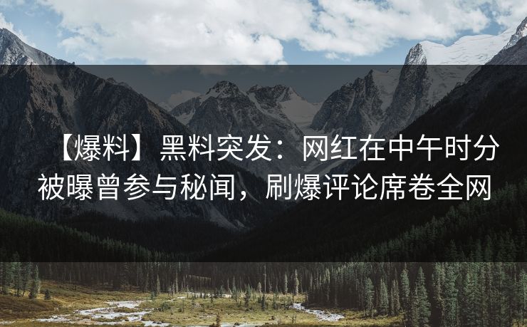 【爆料】黑料突发：网红在中午时分被曝曾参与秘闻，刷爆评论席卷全网