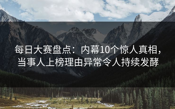 每日大赛盘点：内幕10个惊人真相，当事人上榜理由异常令人持续发酵