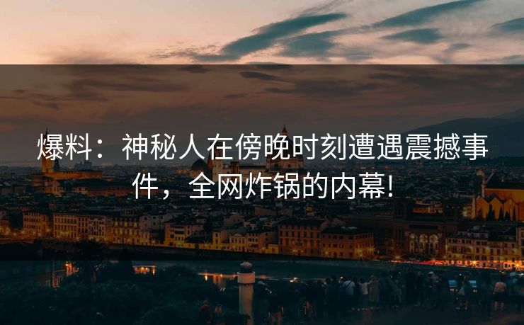 爆料：神秘人在傍晚时刻遭遇震撼事件，全网炸锅的内幕!