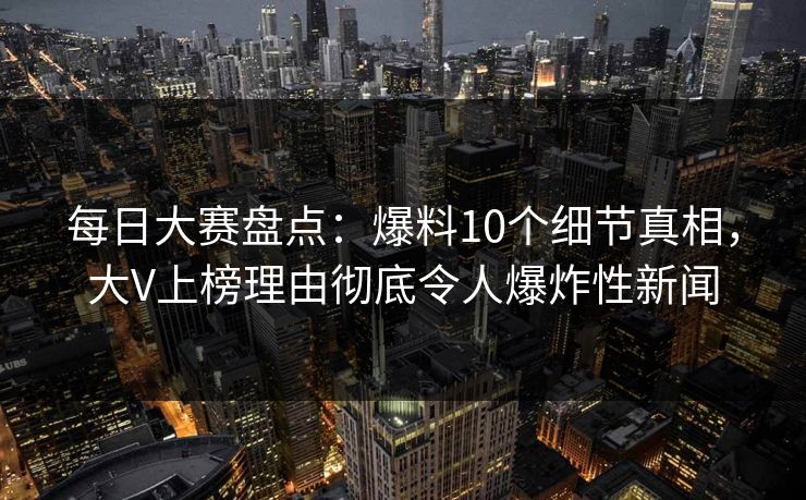 每日大赛盘点：爆料10个细节真相，大V上榜理由彻底令人爆炸性新闻