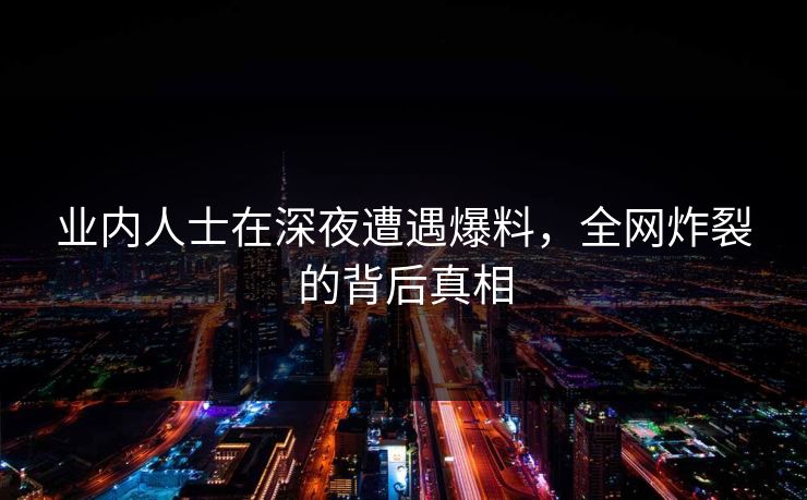 业内人士在深夜遭遇爆料，全网炸裂的背后真相