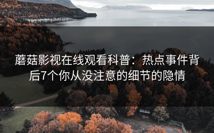 蘑菇影视在线观看科普：热点事件背后7个你从没注意的细节的隐情