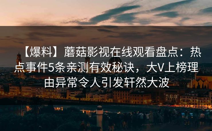 【爆料】蘑菇影视在线观看盘点：热点事件5条亲测有效秘诀，大V上榜理由异常令人引发轩然大波