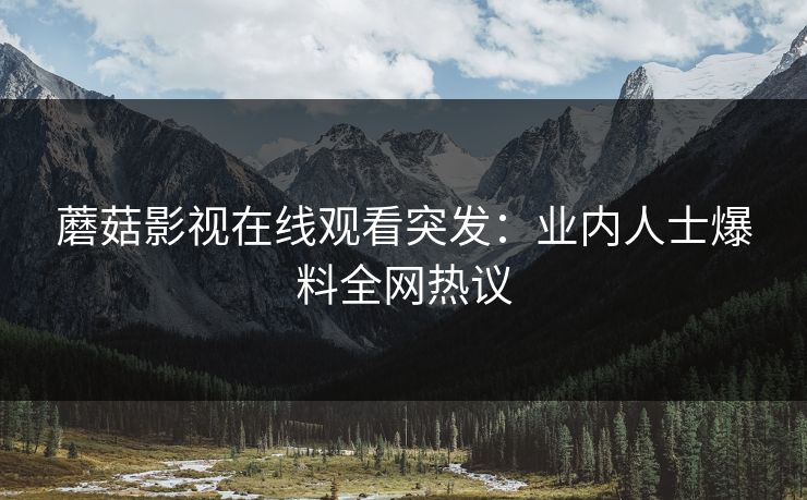 蘑菇影视在线观看突发：业内人士爆料全网热议