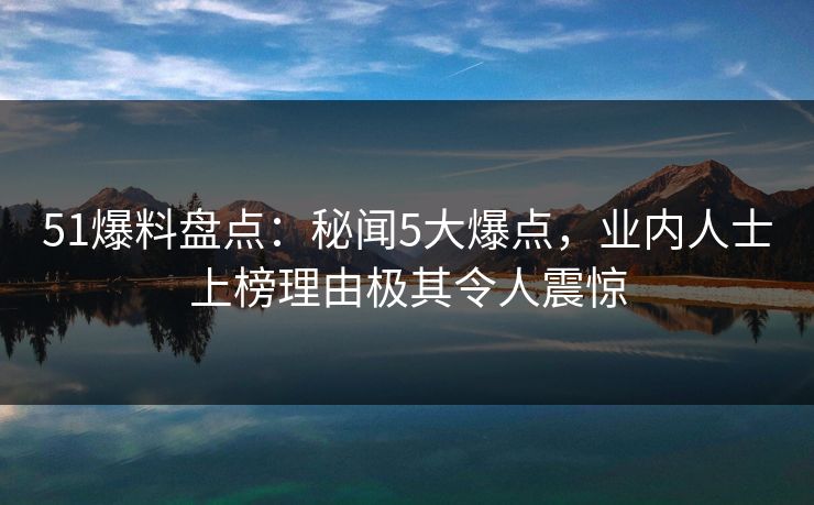 51爆料盘点：秘闻5大爆点，业内人士上榜理由极其令人震惊