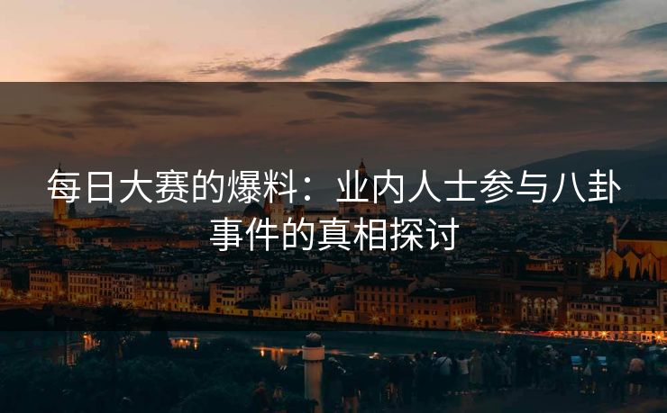 每日大赛的爆料：业内人士参与八卦事件的真相探讨
