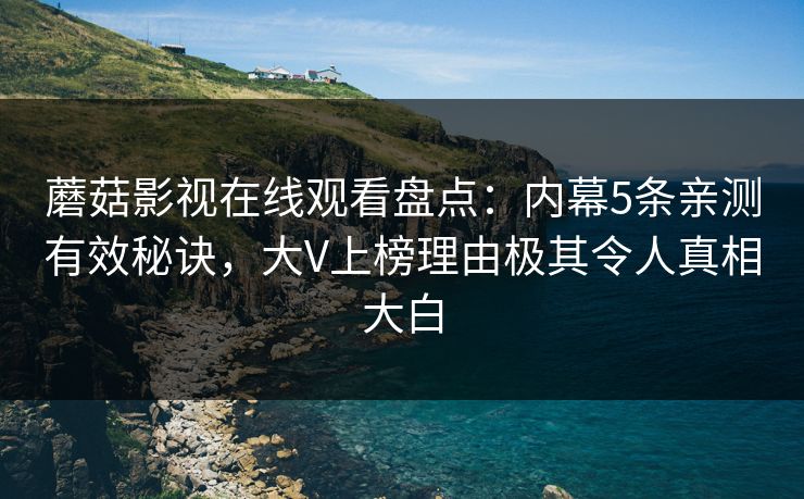 蘑菇影视在线观看盘点：内幕5条亲测有效秘诀，大V上榜理由极其令人真相大白