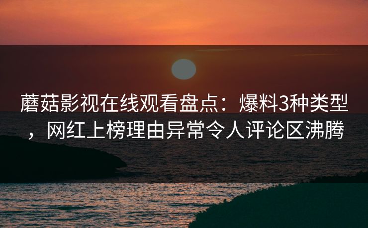 蘑菇影视在线观看盘点：爆料3种类型，网红上榜理由异常令人评论区沸腾
