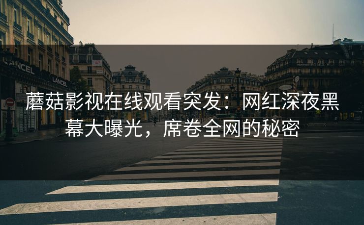 蘑菇影视在线观看突发：网红深夜黑幕大曝光，席卷全网的秘密
