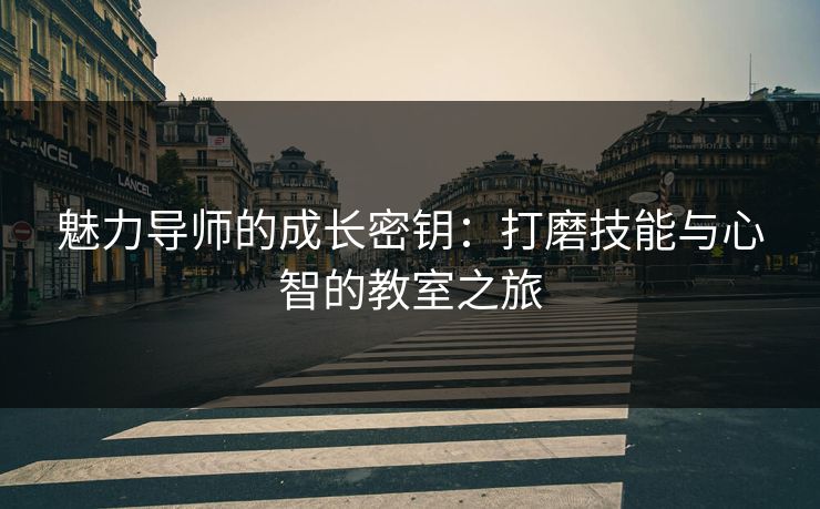 魅力导师的成长密钥：打磨技能与心智的教室之旅