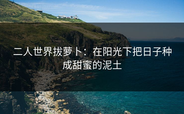 二人世界拔萝卜：在阳光下把日子种成甜蜜的泥土