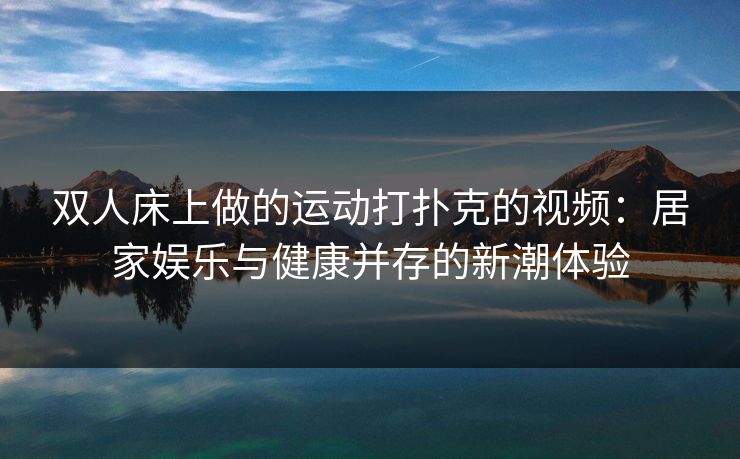 双人床上做的运动打扑克的视频：居家娱乐与健康并存的新潮体验