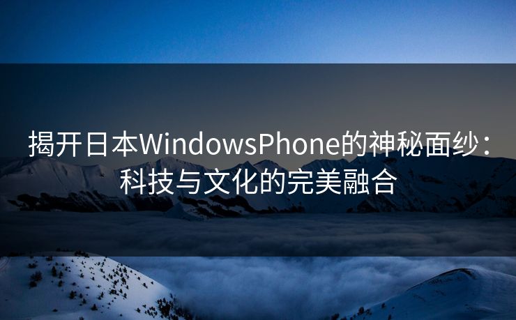 揭开日本WindowsPhone的神秘面纱：科技与文化的完美融合
