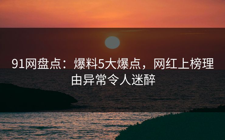 91网盘点：爆料5大爆点，网红上榜理由异常令人迷醉