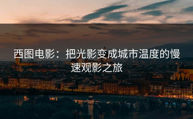 西图电影：把光影变成城市温度的慢速观影之旅