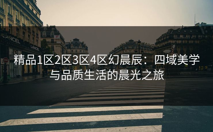 精品1区2区3区4区幻晨辰：四域美学与品质生活的晨光之旅