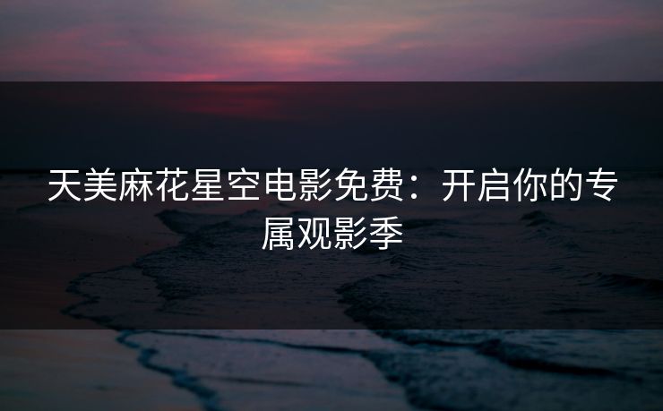 天美麻花星空电影免费:开启你的专属观影季 天美麻花星空电影免费:开启你的专属观影季