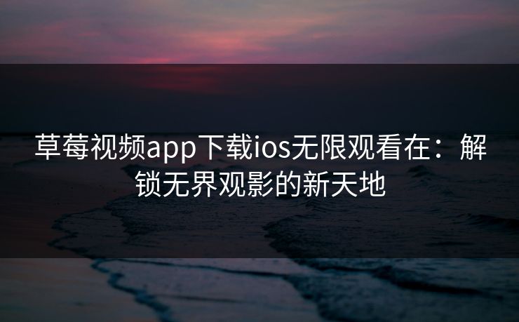 草莓视频app下载ios无限观看在：解锁无界观影的新天地
