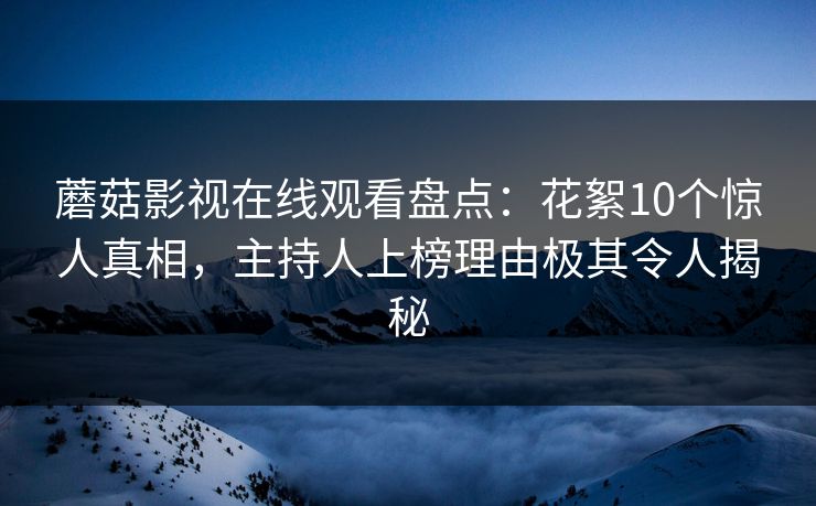蘑菇影视在线观看盘点：花絮10个惊人真相，主持人上榜理由极其令人揭秘