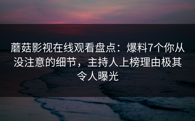 蘑菇影视在线观看盘点：爆料7个你从没注意的细节，主持人上榜理由极其令人曝光