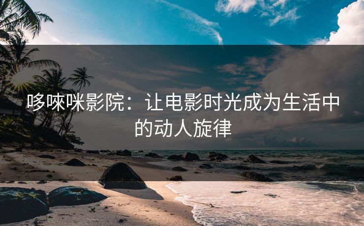 哆唻咪影院：让电影时光成为生活中的动人旋律