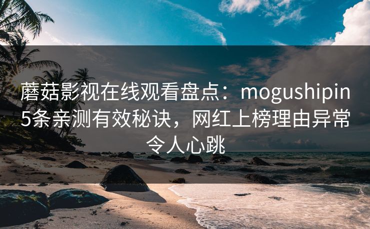 蘑菇影视在线观看盘点:mogushipin5条亲测有效秘诀,网红上榜理由异常令人心跳 蘑菇影视在线观看盘点:mogushipin5条亲测有效秘诀,网红上榜理由异常令人心跳
