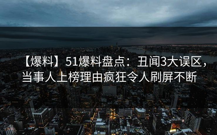 【爆料】51爆料盘点：丑闻3大误区，当事人上榜理由疯狂令人刷屏不断