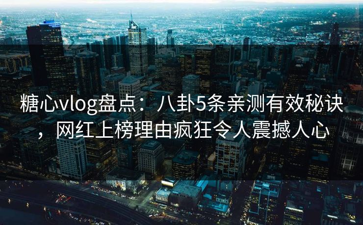 糖心vlog盘点:八卦5条亲测有效秘诀,网红上榜理由疯狂令人震撼人心 糖心vlog盘点:八卦5条亲测有效秘诀,网红上榜理由疯狂令人震撼人心