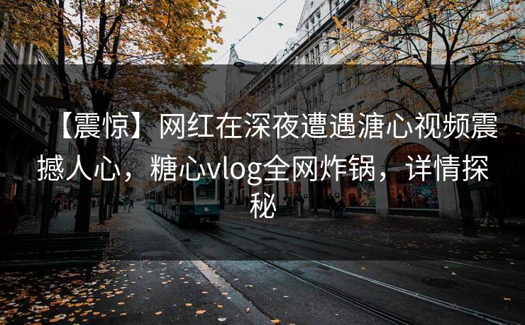 【震惊】网红在深夜遭遇溏心视频震撼人心，糖心vlog全网炸锅，详情探秘