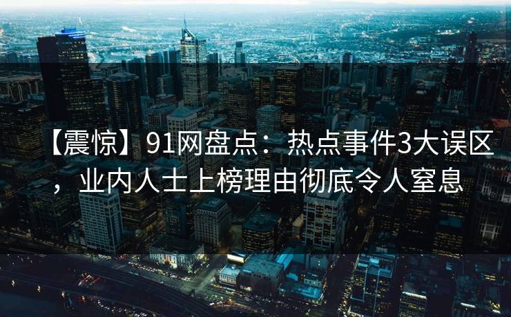 【震惊】91网盘点:热点事件3大误区,业内人士上榜理由彻底令人窒息 【震惊】91网盘点:热点事件3大误区,业内人士上榜理由彻底令人窒息