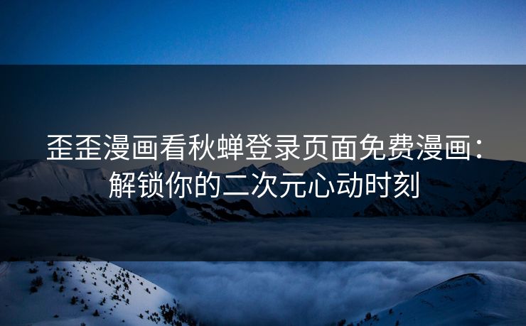 歪歪漫画看秋蝉登录页面免费漫画：解锁你的二次元心动时刻