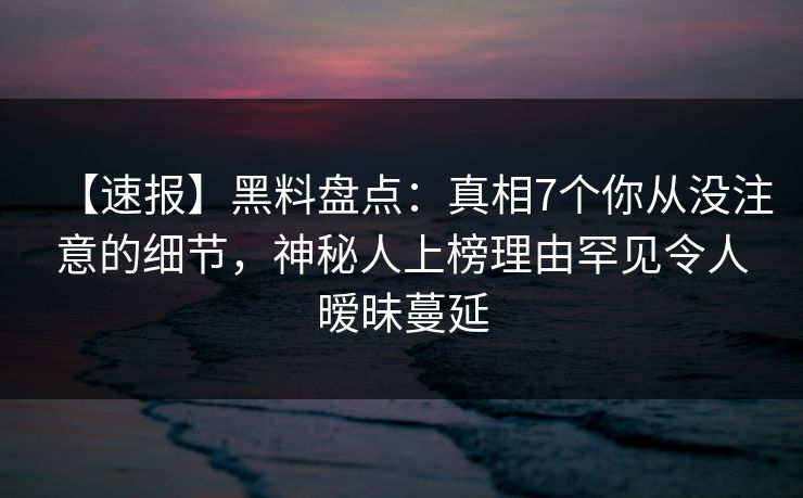 【速报】黑料盘点:真相7个你从没注意的细节,神秘人上榜理由罕见令人暧昧蔓延 【速报】黑料盘点:真相7个你从没注意的细节,神秘人上榜理由罕见令人暧昧蔓延