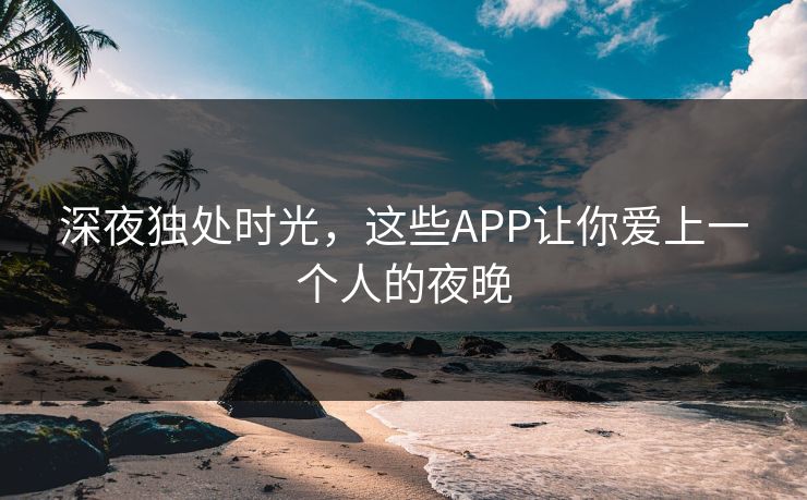 深夜独处时光，这些APP让你爱上一个人的夜晚