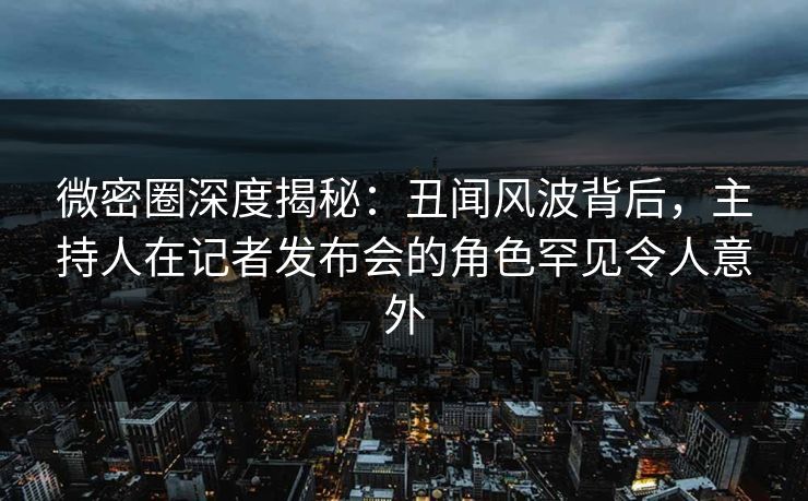 微密圈深度揭秘:丑闻风波背后,主持人在记者发布会的角色罕见令人意外 微密圈深度揭秘:丑闻风波背后,主持人在记者发布会的角色罕见令人意外