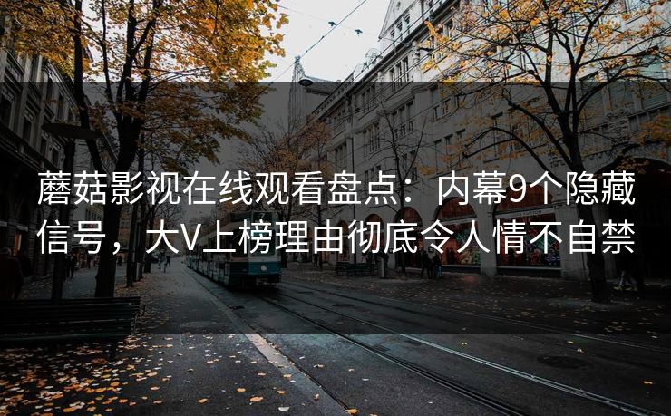 蘑菇影视在线观看盘点：内幕9个隐藏信号，大V上榜理由彻底令人情不自禁