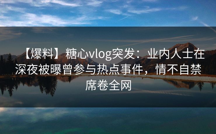 【爆料】糖心vlog突发:业内人士在深夜被曝曾参与热点事件,情不自禁席卷全网 【爆料】糖心vlog突发:业内人士在深夜被曝曾参与热点事件,情不自禁席卷全网