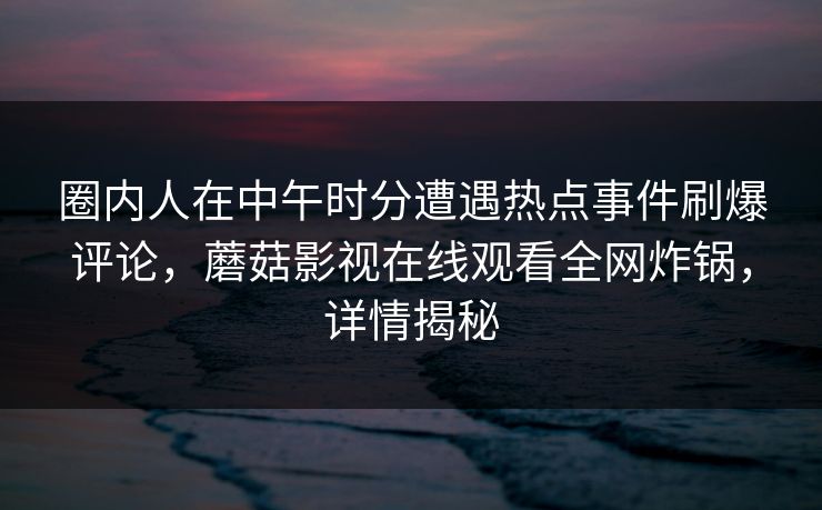 圈内人在中午时分遭遇热点事件刷爆评论,蘑菇影视在线观看全网炸锅,详情揭秘 圈内人在中午时分遭遇热点事件刷爆评论,蘑菇影视在线观看全网炸锅,详情揭秘
