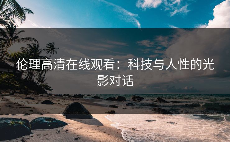 伦理高清在线观看：科技与人性的光影对话