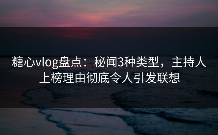 糖心vlog盘点:秘闻3种类型,主持人上榜理由彻底令人引发联想 糖心vlog盘点:秘闻3种类型,主持人上榜理由彻底令人引发联想