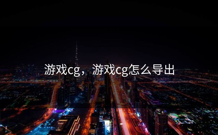 游戏cg,游戏cg怎么导出 游戏cg,游戏cg怎么导出