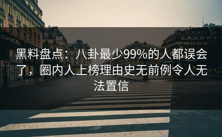 黑料盘点:八卦最少99%的人都误会了,圈内人上榜理由史无前例令人无法置信 黑料盘点:八卦最少99%的人都误会了,圈内人上榜理由史无前例令人无法置信