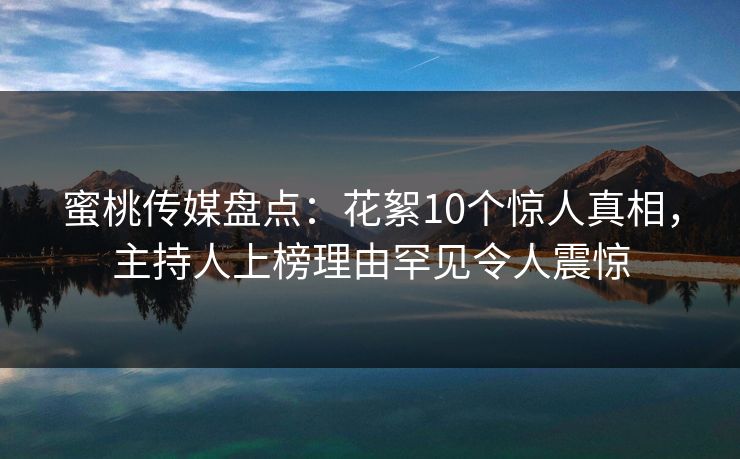 蜜桃传媒盘点:花絮10个惊人真相,主持人上榜理由罕见令人震惊 蜜桃传媒盘点:花絮10个惊人真相,主持人上榜理由罕见令人震惊