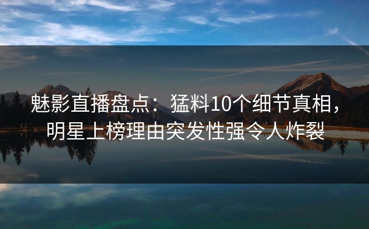 魅影直播盘点:猛料10个细节真相,明星上榜理由突发性强令人炸裂 魅影直播盘点:猛料10个细节真相,明星上榜理由突发性强令人炸裂