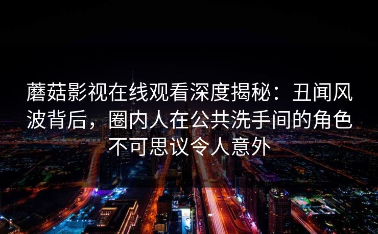 蘑菇影视在线观看深度揭秘：丑闻风波背后，圈内人在公共洗手间的角色不可思议令人意外