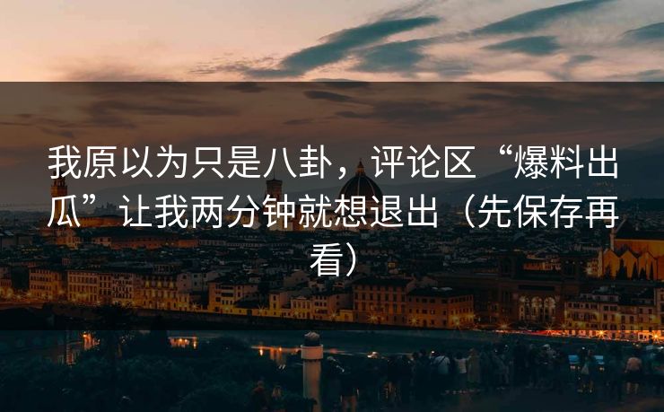 我原以为只是八卦，评论区“爆料出瓜”让我两分钟就想退出（先保存再看）