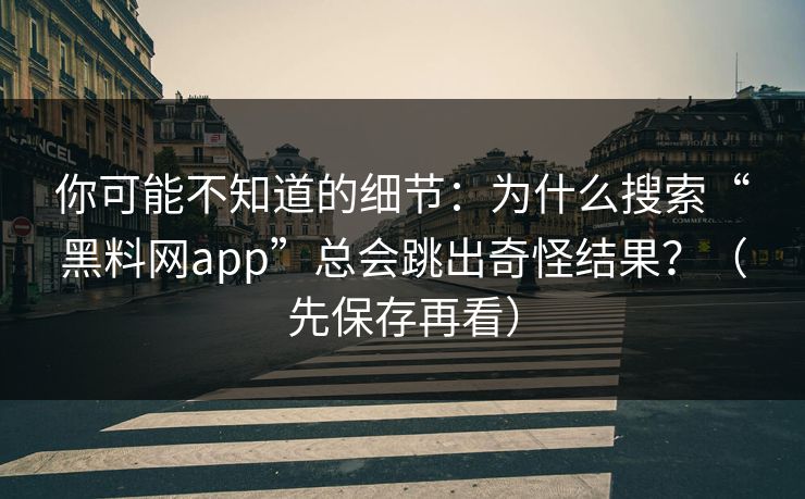 你可能不知道的细节：为什么搜索“黑料网app”总会跳出奇怪结果？（先保存再看）
