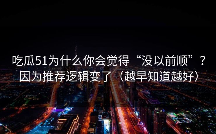 吃瓜51为什么你会觉得“没以前顺”？因为推荐逻辑变了（越早知道越好）
