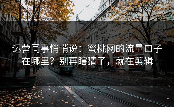 运营同事悄悄说：蜜桃网的流量口子在哪里？别再瞎猜了，就在剪辑