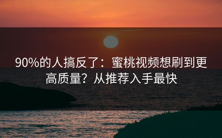 90%的人搞反了：蜜桃视频想刷到更高质量？从推荐入手最快